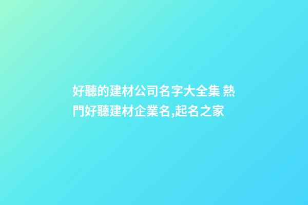 好聽的建材公司名字大全集 熱門好聽建材企業名,起名之家-第1張-公司起名-玄機派